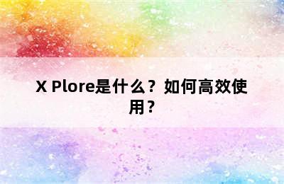 X Plore是什么？如何高效使用？